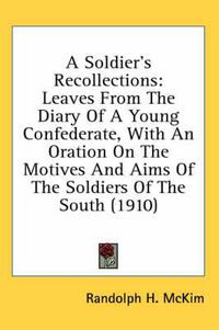 Cover image for A Soldier's Recollections: Leaves from the Diary of a Young Confederate, with an Oration on the Motives and Aims of the Soldiers of the South (1910)