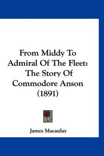 Cover image for From Middy to Admiral of the Fleet: The Story of Commodore Anson (1891)