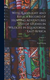 Cover image for With Flashlight and Rifle, a Record of Hunting Adventures and of Studies in Wildlife in Equatorial East-Africa; Volume 1