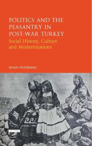 Cover image for Politics and the Peasantry in Post-War Turkey: Social History, Culture and Modernization