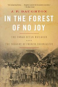 Cover image for In the Forest of No Joy: The Congo-Ocean Railroad and the Tragedy of French Colonialism