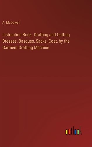 Cover image for Instruction Book. Drafting and Cutting Dresses, Basques, Sacks, Coat, by the Garment Drafting Machine