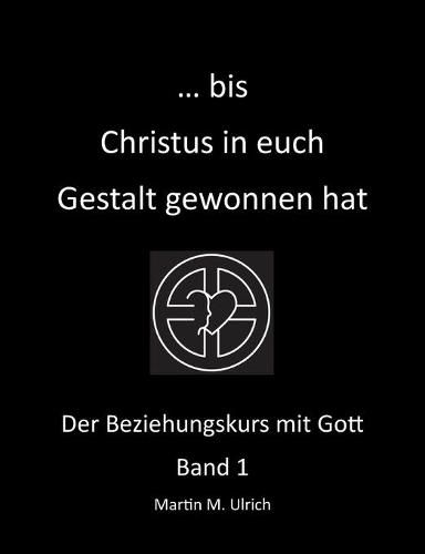 ... bis Christus in euch Gestalt gewonnen hat: Der Beziehungskurs mit Gott Band 1