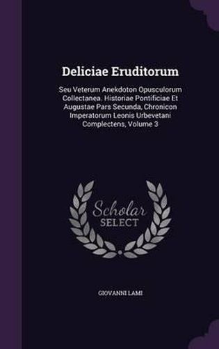 Cover image for Deliciae Eruditorum: Seu Veterum Anekdoton Opusculorum Collectanea. Historiae Pontificiae Et Augustae Pars Secunda, Chronicon Imperatorum Leonis Urbevetani Complectens, Volume 3