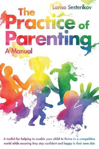 Cover image for The Practice of Parenting - A Manual: A toolkit for helping to enable your child to thrive in a competitive world while ensuring they stay confident and happy in their own skin