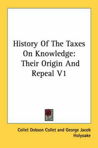 Cover image for History of the Taxes on Knowledge: Their Origin and Repeal V1