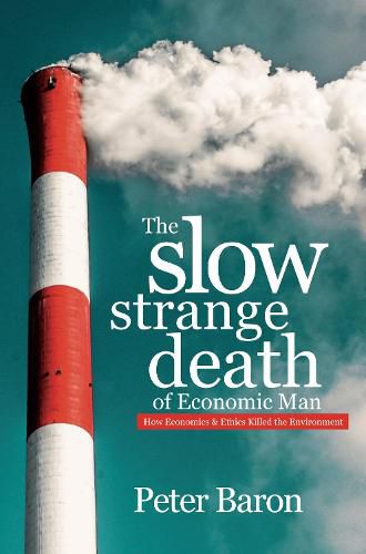 The Slow Strange Death of Economic Man: How Economics & Ethics Killed the Environment