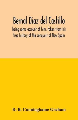 Bernal Diaz del Castillo; being some account of him, taken from his true history of the conquest of New Spain