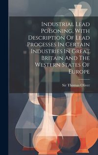 Cover image for Industrial Lead Poisoning, With Description Of Lead Processes In Certain Industries In Great Britain And The Western States Of Europe