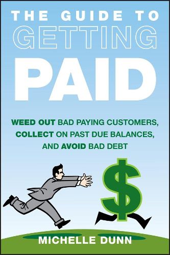 The Guide to Getting Paid: Weed-Out Bad Paying Customers, Collect on Past Due Balances, and Avoid Bad Debt