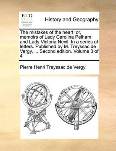 Cover image for The Mistakes of the Heart: Or, Memoirs of Lady Carolina Pelham and Lady Victoria Nevil. in a Series of Letters. Published by M. Treyssac de Vergy, ... Second Edition. Volume 3 of 4