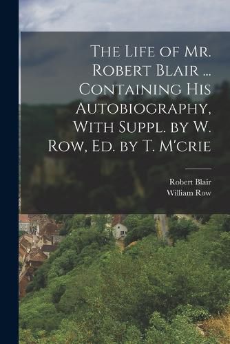 Cover image for The Life of Mr. Robert Blair ... Containing His Autobiography, With Suppl. by W. Row, Ed. by T. M'crie