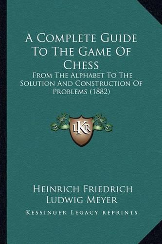 A Complete Guide to the Game of Chess: From the Alphabet to the Solution and Construction of Problems (1882)