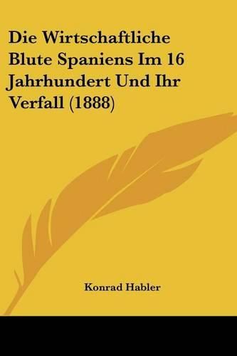 Cover image for Die Wirtschaftliche Blute Spaniens Im 16 Jahrhundert Und Ihr Verfall (1888)