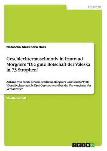 Cover image for Geschlechtertauschmotiv in Irmtraud Morgners Die gute Botschaft der Valeska in 73 Strophen: Anhand von Sarah Kirschs, Irmtraud Morgners und Christa Wolfs Geschlechtertausch: Drei Geschichten uber die Umwandlung der Verhaltnisse