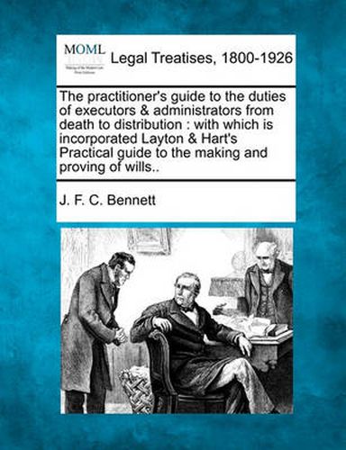 The Practitioner's Guide to the Duties of Executors & Administrators from Death to Distribution: With Which Is Incorporated Layton & Hart's Practical Guide to the Making and Proving of Wills..