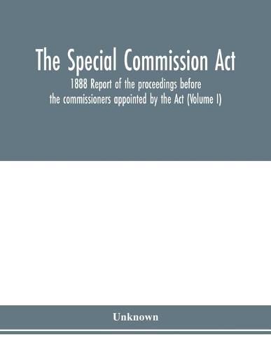 Cover image for The Special Commission Act, 1888 Report of the proceedings before the commissioners appointed by the Act (Volume I)