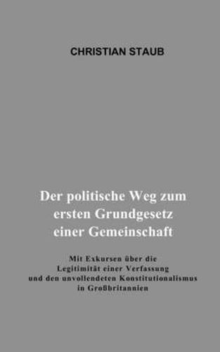 Der politische Weg zum ersten Grundgesetz einer Gemeinschaft: Mit Exkursen uber die Legitimitat einer Verfassung und den unvollendeten Konstitutionalismus in Grossbritannien