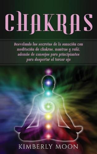 Cover image for Chakras: Desvelando los secretos de la sanacion con meditacion de chakras, mantras y reiki, ademas de consejos para principiantes para despertar el tercer ojo