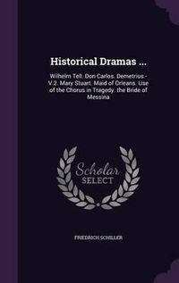 Cover image for Historical Dramas ...: Wilhelm Tell. Don Carlos. Demetrius.-V.2. Mary Stuart. Maid of Orleans. Use of the Chorus in Tragedy. the Bride of Messina