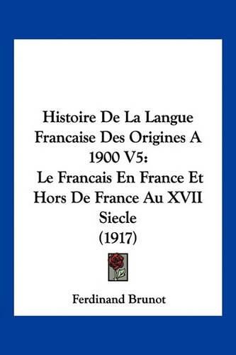 Histoire de La Langue Francaise Des Origines a 1900 V5: Le Francais En France Et Hors de France Au XVII Siecle (1917)