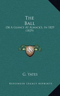 Cover image for The Ball: Or a Glance at Almack's, in 1829 (1829)