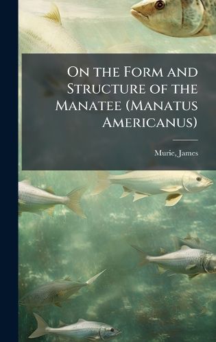 Cover image for On the Form and Structure of the Manatee (Manatus Americanus)