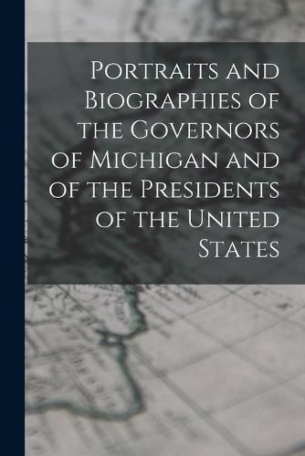 Portraits and Biographies of the Governors of Michigan and of the Presidents of the United States