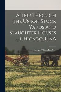 Cover image for A Trip Through the Union Stock Yards and Slaughter Houses ... Chicago, U.S.A