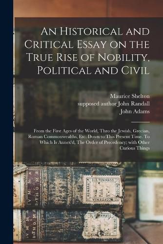 An Historical and Critical Essay on the True Rise of Nobility, Political and Civil: From the First Ages of the World, Thro the Jewish, Grecian, Roman Commonwealths, Etc. Down to This Present Time. To Which is Annex'd, The Order of Precedency; With...