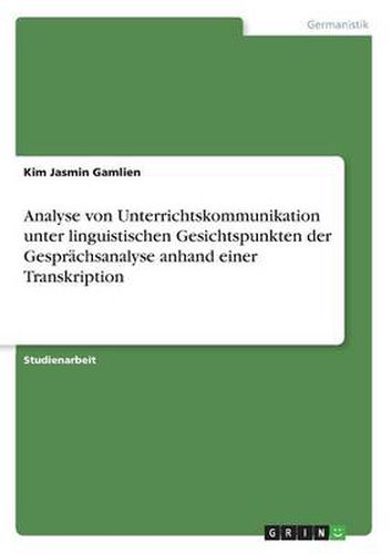 Cover image for Analyse von Unterrichtskommunikation unter linguistischen Gesichtspunkten der Gesprachsanalyse anhand einer Transkription