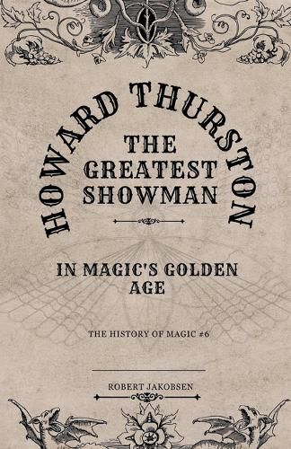 Howard Thurston The Greatest Showman In Magic's Golden Age