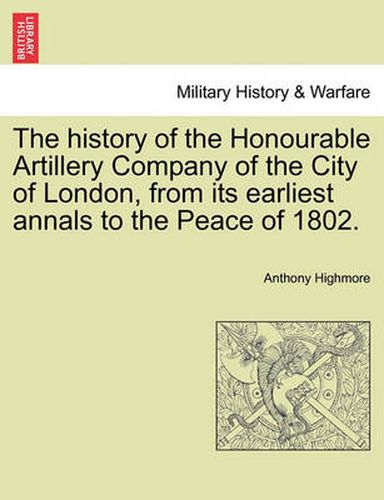 Cover image for The history of the Honourable Artillery Company of the City of London, from its earliest annals to the Peace of 1802.