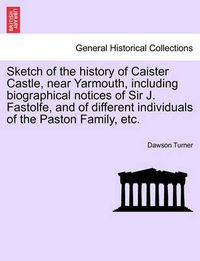 Cover image for Sketch of the History of Caister Castle, Near Yarmouth, Including Biographical Notices of Sir J. Fastolfe, and of Different Individuals of the Paston Family, Etc.