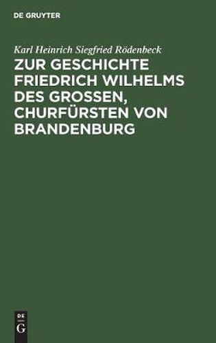 Zur Geschichte Friedrich Wilhelms Des Grossen, Churfursten Von Brandenburg: Drei Aktenstucke. Mit Erlauternden Anmerkungen Und Biographischen Und Genealogischen Beilagen