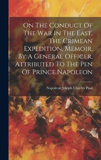 Cover image for On The Conduct Of The War In The East, The Crimean Expedition, Memoir, By A General Officer, Attributed To The Pen Of Prince Napoleon