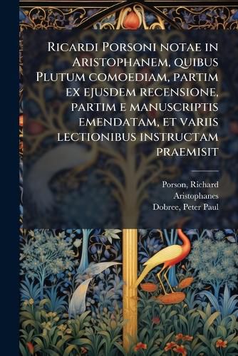 Cover image for Ricardi Porsoni notae in Aristophanem, quibus Plutum comoediam, partim ex ejusdem recensione, partim e manuscriptis emendatam, et variis lectionibus instructam praemisit