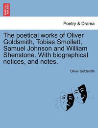Cover image for The Poetical Works of Oliver Goldsmith, Tobias Smollett, Samuel Johnson and William Shenstone. with Biographical Notices, and Notes.