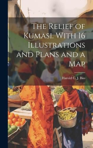 Cover image for The Relief of Kumasi. With 16 Illustrations and Plans and a Map