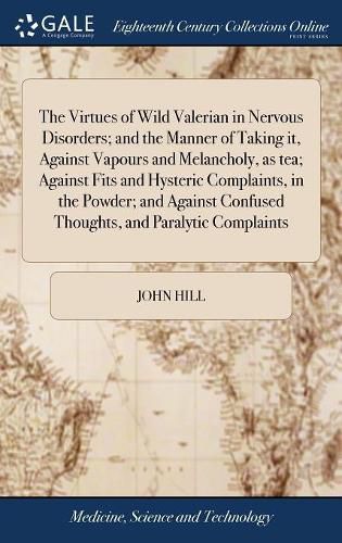 Cover image for The Virtues of Wild Valerian in Nervous Disorders; and the Manner of Taking it, Against Vapours and Melancholy, as tea; Against Fits and Hysteric Complaints, in the Powder; and Against Confused Thoughts, and Paralytic Complaints