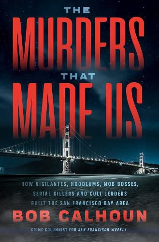 Cover image for The Murders That Made Us: How Vigilantes, Hoodlums, Mob Bosses, Serial Killers, and Cult Leaders Built the San Francisco