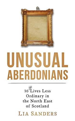 Unusual Aberdonians: 36 (ish) Lives Less Ordinary in the North East of Scotland