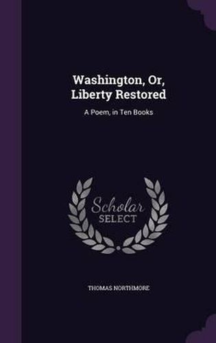 Cover image for Washington, Or, Liberty Restored: A Poem, in Ten Books