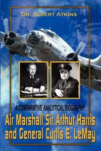 Cover image for Air Marshall Sir Arthur Harris and General Curtis E. Lemay: A Comparative Analytical Biography