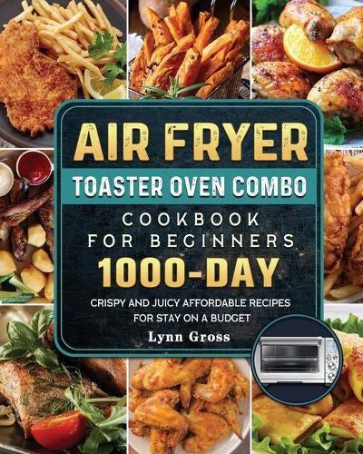 Cover image for Air Fryer Toaster Oven Combo Cookbook for Beginners: 1000-Days Crispy and Juicy Affordable Recipes for Stay on a Budget