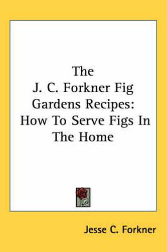 Cover image for The J. C. Forkner Fig Gardens Recipes: How to Serve Figs in the Home