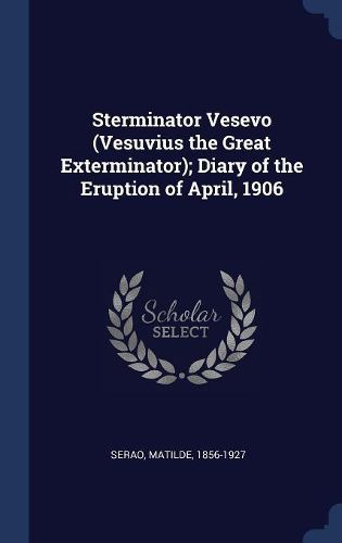 Cover image for Sterminator Vesevo (Vesuvius the Great Exterminator); Diary of the Eruption of April, 1906
