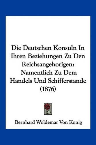 Cover image for Die Deutschen Konsuln in Ihren Beziehungen Zu Den Reichsangehorigen: Namentlich Zu Dem Handels Und Schifferstande (1876)