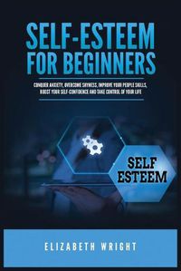 Cover image for Self-Esteem for Beginners: Conquer Anxiety, Overcome Shyness, Improve Your People Skills, Boost Your Self-Confidence and Take Control of Your Life