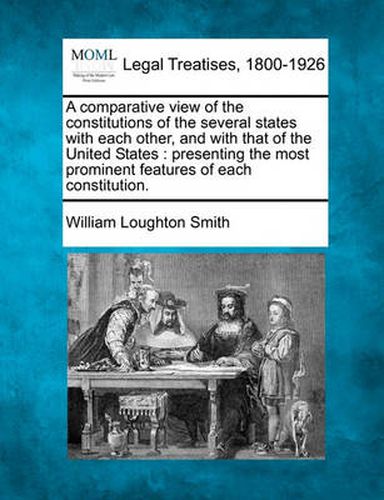 Cover image for A Comparative View of the Constitutions of the Several States with Each Other, and with That of the United States: Presenting the Most Prominent Features of Each Constitution.